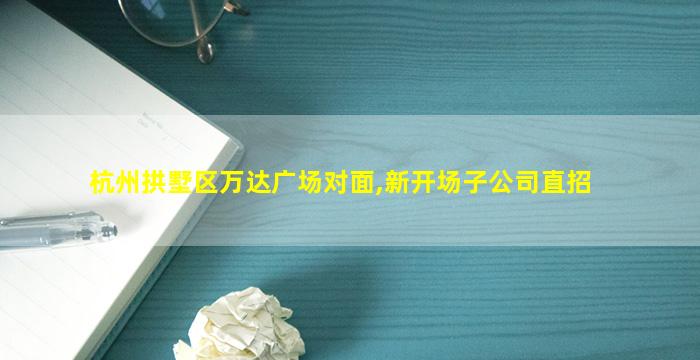 杭州拱墅区万达广场对面,新开场子公司直招